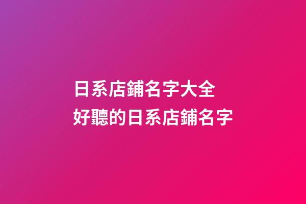 日系店鋪名字大全 好聽的日系店鋪名字-第1張-店鋪起名-玄機派